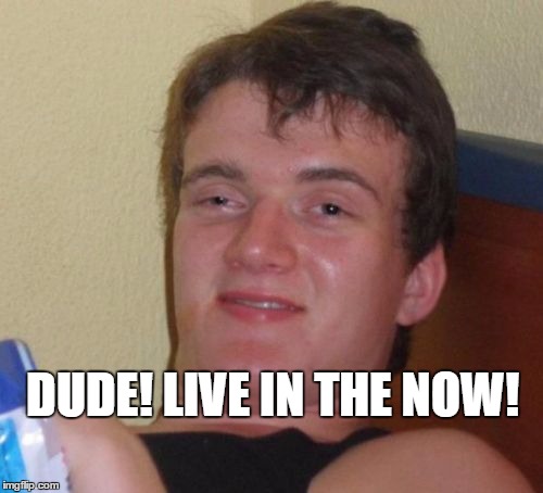 10 Guy Meme | DUDE! LIVE IN THE NOW! | image tagged in memes,10 guy | made w/ Imgflip meme maker