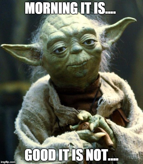 Star Wars Yoda Meme | MORNING IT IS.... GOOD IT IS NOT.... | image tagged in memes,star wars yoda | made w/ Imgflip meme maker