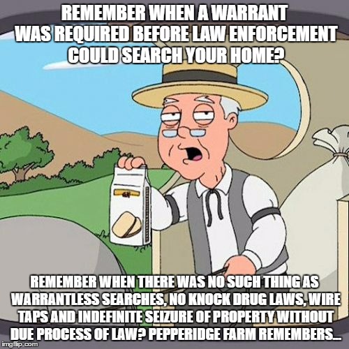 Pepperidge Farm Remembers | REMEMBER WHEN A WARRANT WAS REQUIRED BEFORE LAW ENFORCEMENT COULD SEARCH YOUR HOME? REMEMBER WHEN THERE WAS NO SUCH THING AS WARRANTLESS SEARCHES, NO KNOCK DRUG LAWS, WIRE TAPS AND INDEFINITE SEIZURE OF PROPERTY WITHOUT DUE PROCESS OF LAW? PEPPERIDGE FARM REMEMBERS... | image tagged in memes,pepperidge farm remembers | made w/ Imgflip meme maker