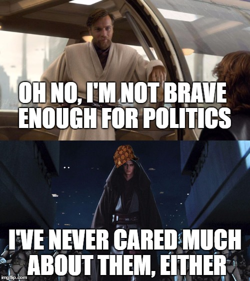 Obi Wan and Anakin Politics | OH NO, I'M NOT BRAVE ENOUGH FOR POLITICS; I'VE NEVER CARED MUCH ABOUT THEM, EITHER | image tagged in plolitics obi-wan kenobi anakin skywalker,obi-wan,star wars,politics lol | made w/ Imgflip meme maker