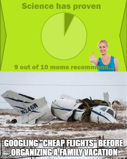 ''Hey, kids! Guess what? We're going on a vacation!'' | GOOGLING ''CHEAP FLIGHTS'' BEFORE ORGANIZING A FAMILY VACATION | image tagged in 9 out of 10 moms recommend,cheap,flights,organizing,family,vacation | made w/ Imgflip meme maker
