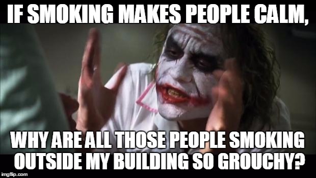 And everybody loses their minds Meme | IF SMOKING MAKES PEOPLE CALM, WHY ARE ALL THOSE PEOPLE SMOKING OUTSIDE MY BUILDING SO GROUCHY? | image tagged in memes,and everybody loses their minds | made w/ Imgflip meme maker