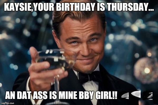 Leonardo Dicaprio Cheers | KAYSIE,YOUR BIRTHDAY IS THURSDAY... AN DAT ASS IS MINE BBY GIRL!!💋💗💯 | image tagged in memes,leonardo dicaprio cheers | made w/ Imgflip meme maker