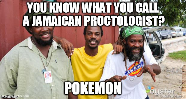 jamaicans | YOU KNOW WHAT YOU CALL A JAMAICAN PROCTOLOGIST? POKEMON | image tagged in jamaicans | made w/ Imgflip meme maker