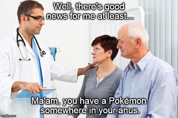 How people view doctors | Well, there's good news for me at least... Ma'am, you have a Pokémon somewhere in your anus. | image tagged in how people view doctors,pokemon go,doctor,good news everyone | made w/ Imgflip meme maker