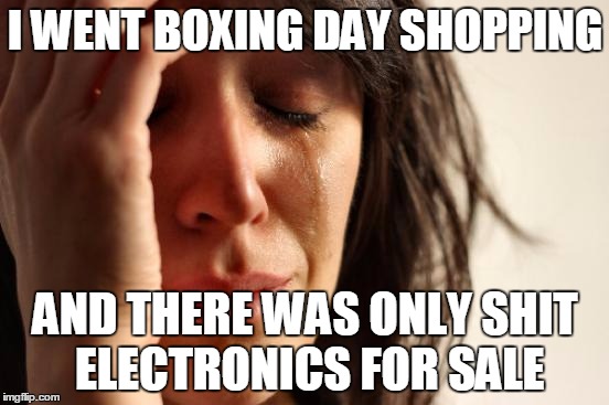 First World Problems Meme | I WENT BOXING DAY SHOPPING; AND THERE WAS ONLY SHIT ELECTRONICS FOR SALE | image tagged in memes,first world problems | made w/ Imgflip meme maker