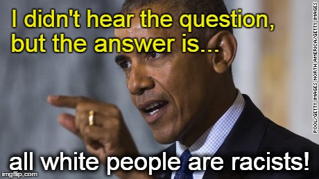 Obama says all white people are racists | I didn't hear the question, but the answer is... all white people are racists! | image tagged in obama,white people,racists | made w/ Imgflip meme maker