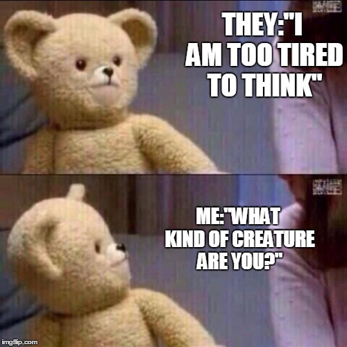 Life without thoughts? | THEY:"I AM TOO TIRED TO THINK"; ME:"WHAT KIND OF CREATURE ARE YOU?" | image tagged in horrible | made w/ Imgflip meme maker