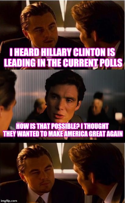 At least her lead is shrinking | I HEARD HILLARY CLINTON IS LEADING IN THE CURRENT POLLS; HOW IS THAT POSSIBLE? I THOUGHT THEY WANTED TO MAKE AMERICA GREAT AGAIN | image tagged in memes,inception | made w/ Imgflip meme maker