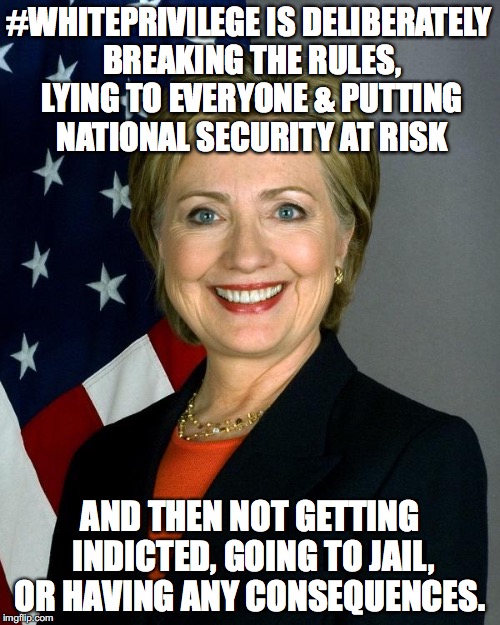 Hillary Clinton | #WHITEPRIVILEGE IS DELIBERATELY BREAKING THE RULES, LYING TO EVERYONE & PUTTING NATIONAL SECURITY AT RISK; AND THEN NOT GETTING INDICTED, GOING TO JAIL, OR HAVING ANY CONSEQUENCES. | image tagged in hillaryclinton | made w/ Imgflip meme maker