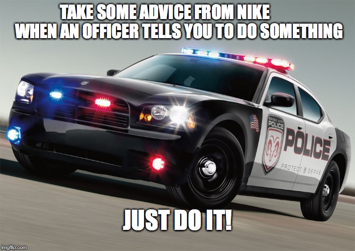 just do it | TAKE SOME ADVICE FROM NIKE         WHEN AN OFFICER TELLS YOU TO DO SOMETHING; JUST DO IT! | image tagged in memes | made w/ Imgflip meme maker