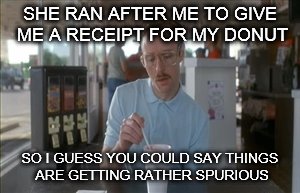 So I Guess You Can Say Things Are Getting Pretty Serious | SHE RAN AFTER ME TO GIVE ME A RECEIPT FOR MY DONUT; SO I GUESS YOU COULD SAY THINGS ARE GETTING RATHER SPURIOUS | image tagged in memes,so i guess you can say things are getting pretty serious | made w/ Imgflip meme maker