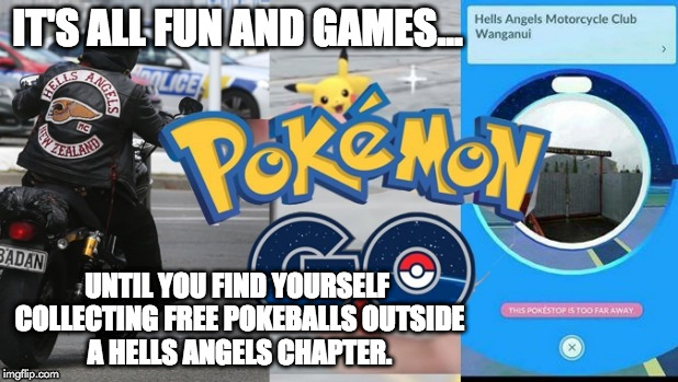 It's all fun and games... | IT'S ALL FUN AND GAMES... UNTIL YOU FIND YOURSELF COLLECTING FREE POKEBALLS OUTSIDE A HELLS ANGELS CHAPTER. | image tagged in pokemon go | made w/ Imgflip meme maker