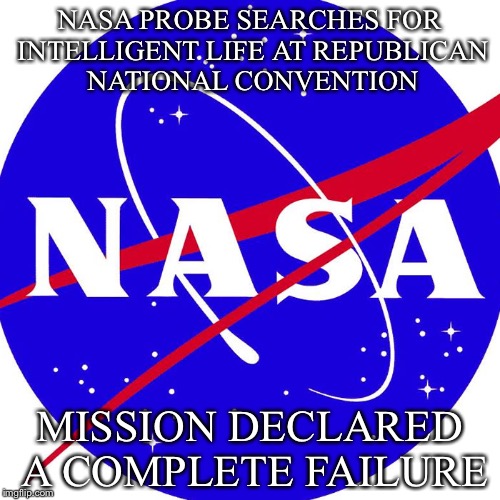 Nasa | NASA PROBE SEARCHES FOR INTELLIGENT LIFE AT REPUBLICAN NATIONAL CONVENTION; MISSION DECLARED A COMPLETE FAILURE | image tagged in nasa,republicans | made w/ Imgflip meme maker