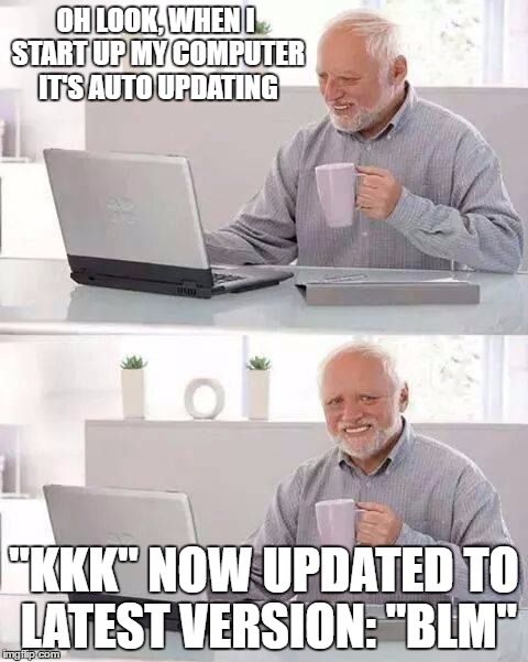 Hide the Pain Harold | OH LOOK, WHEN I START UP MY COMPUTER IT'S AUTO UPDATING; "KKK" NOW UPDATED TO LATEST VERSION: "BLM" | image tagged in memes,hide the pain harold,kkk,black lives matter,racism,windows update | made w/ Imgflip meme maker
