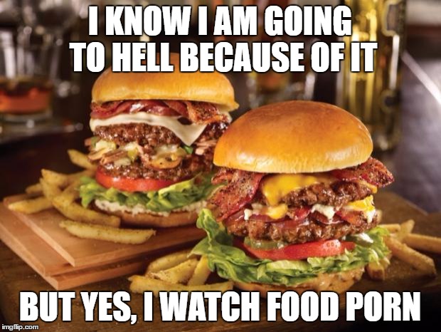 Food | I KNOW I AM GOING TO HELL BECAUSE OF IT; BUT YES, I WATCH FOOD PORN | image tagged in food | made w/ Imgflip meme maker