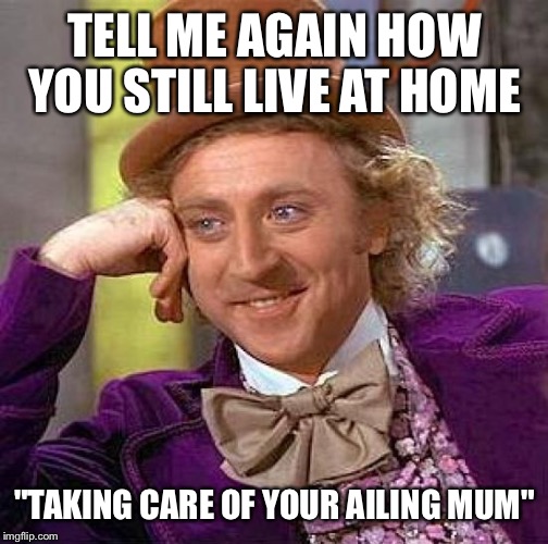Creepy Condescending Wonka Meme | TELL ME AGAIN HOW YOU STILL LIVE AT HOME "TAKING CARE OF YOUR AILING MUM" | image tagged in memes,creepy condescending wonka | made w/ Imgflip meme maker