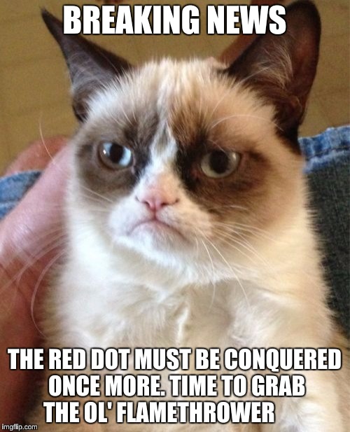 Grumpy Cat Meme | BREAKING NEWS THE RED DOT MUST BE CONQUERED ONCE MORE. TIME TO GRAB THE OL' FLAMETHROWER | image tagged in memes,grumpy cat | made w/ Imgflip meme maker