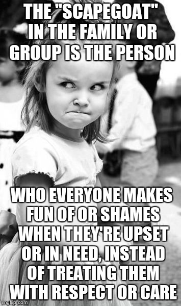Angry Toddler | THE "SCAPEGOAT" IN THE FAMILY OR GROUP IS THE PERSON; WHO EVERYONE MAKES FUN OF OR SHAMES WHEN THEY'RE UPSET OR IN NEED, INSTEAD OF TREATING THEM WITH RESPECT OR CARE | image tagged in memes,angry toddler | made w/ Imgflip meme maker