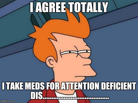 Futurama Fry Meme | I AGREE TOTALLY I TAKE MEDS FOR ATTENTION DEFICIENT DIS...................................... | image tagged in memes,futurama fry | made w/ Imgflip meme maker