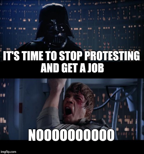 Star Wars No | IT'S TIME TO STOP PROTESTING AND GET A JOB; NOOOOOOOOOO | image tagged in memes,star wars no | made w/ Imgflip meme maker