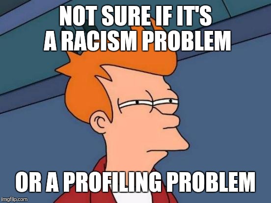 Futurama Fry Meme | NOT SURE IF IT'S A RACISM PROBLEM; OR A PROFILING PROBLEM | image tagged in memes,futurama fry | made w/ Imgflip meme maker