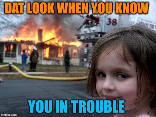 Disaster Girl | DAT LOOK WHEN YOU KNOW; YOU IN TROUBLE | image tagged in memes,disaster girl | made w/ Imgflip meme maker