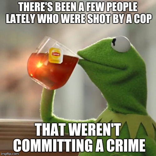 But That's None Of My Business Meme | THERE'S BEEN A FEW PEOPLE LATELY WHO WERE SHOT BY A COP THAT WEREN'T COMMITTING A CRIME | image tagged in memes,but thats none of my business,kermit the frog | made w/ Imgflip meme maker