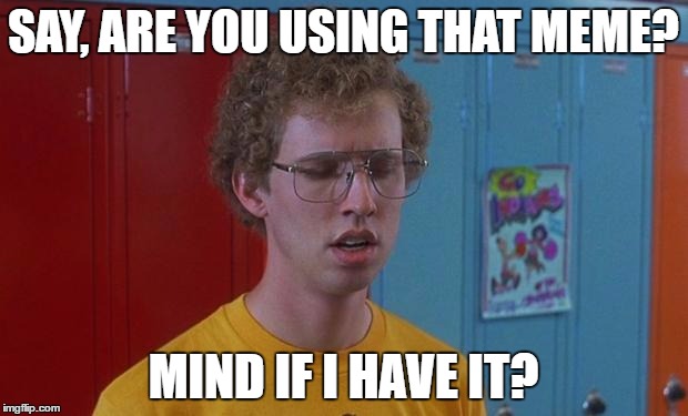 Napoleon Dynamite Skills | SAY, ARE YOU USING THAT MEME? MIND IF I HAVE IT? | image tagged in napoleon dynamite skills | made w/ Imgflip meme maker