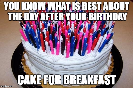 Birthday Cake | YOU KNOW WHAT IS BEST ABOUT THE DAY AFTER YOUR BIRTHDAY; CAKE FOR BREAKFAST | image tagged in birthday cake | made w/ Imgflip meme maker