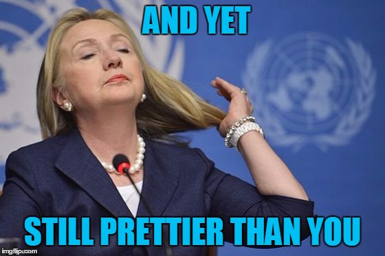 Hillary | AND YET STILL PRETTIER THAN YOU | image tagged in hillary | made w/ Imgflip meme maker