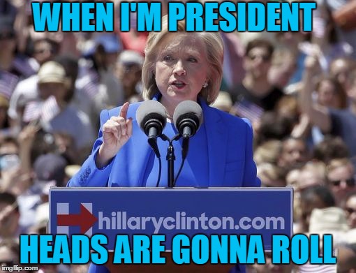 Hillary | WHEN I'M PRESIDENT HEADS ARE GONNA ROLL | image tagged in hillary | made w/ Imgflip meme maker