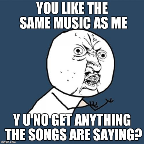 Y U No Meme | YOU LIKE THE SAME MUSIC AS ME; Y U NO GET ANYTHING THE SONGS ARE SAYING? | image tagged in memes,y u no | made w/ Imgflip meme maker