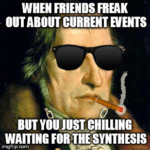 Chill Hegel | WHEN FRIENDS FREAK OUT ABOUT CURRENT EVENTS; BUT YOU JUST CHILLING WAITING FOR THE SYNTHESIS | image tagged in philosophy,german | made w/ Imgflip meme maker