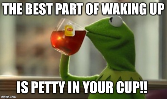 Kermit The Frog | THE BEST PART OF WAKING UP; IS PETTY IN YOUR CUP!! | image tagged in petty | made w/ Imgflip meme maker