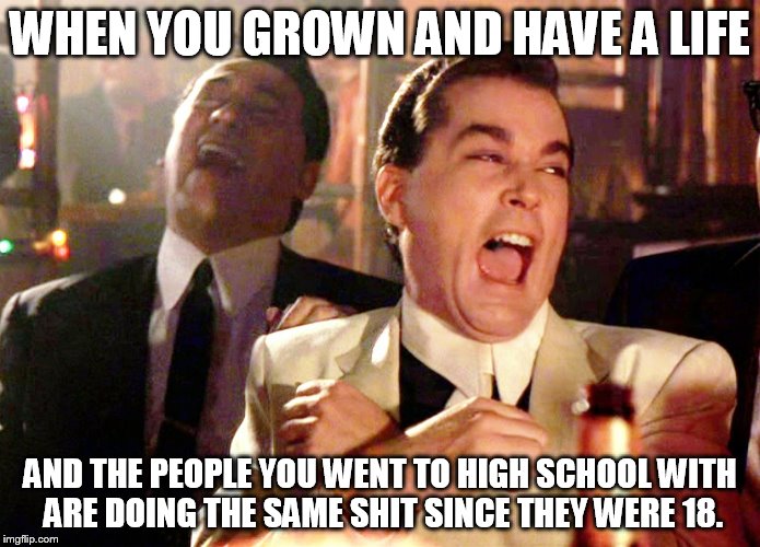 Good Fellas Hilarious | WHEN YOU GROWN AND HAVE A LIFE; AND THE PEOPLE YOU WENT TO HIGH SCHOOL WITH ARE DOING THE SAME SHIT SINCE THEY WERE 18. | image tagged in memes,good fellas hilarious | made w/ Imgflip meme maker