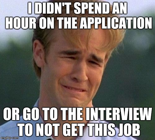 1990s First World Problems | I DIDN'T SPEND AN HOUR ON THE APPLICATION; OR GO TO THE INTERVIEW TO NOT GET THIS JOB | image tagged in memes,1990s first world problems | made w/ Imgflip meme maker