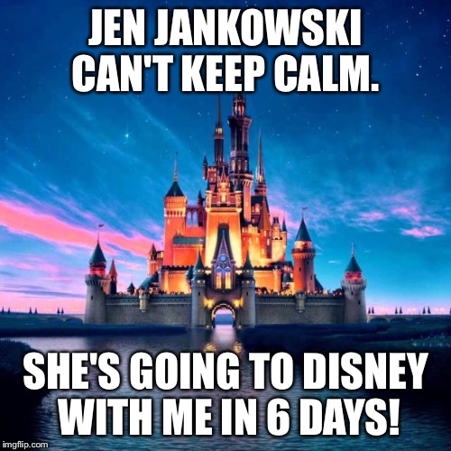 Disney | JEN JANKOWSKI CAN'T KEEP CALM. SHE'S GOING TO DISNEY WITH ME IN 6 DAYS! | image tagged in disney | made w/ Imgflip meme maker