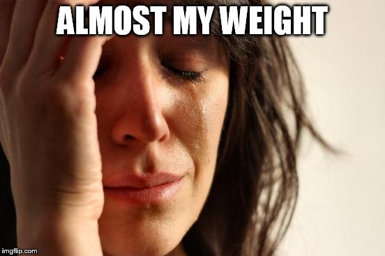 First World Problems Meme | ALMOST MY WEIGHT | image tagged in memes,first world problems | made w/ Imgflip meme maker