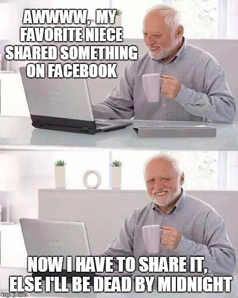 Ya gotta love Facebook friends.  SMH | AWWWW,  MY FAVORITE NIECE SHARED SOMETHING ON FACEBOOK; NOW I HAVE TO SHARE IT,  ELSE I'LL BE DEAD BY MIDNIGHT | image tagged in memes,hide the pain harold | made w/ Imgflip meme maker