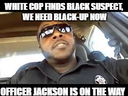 Black-Up |  WHITE COP FINDS BLACK SUSPECT, WE NEED BLACK-UP NOW; OFFICER JACKSON IS ON THE WAY | image tagged in back up,black lives matter,white cops,criminal | made w/ Imgflip meme maker