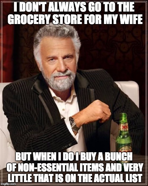 just go to the store and pick up a few things... | I DON'T ALWAYS GO TO THE GROCERY STORE FOR MY WIFE; BUT WHEN I DO I BUY A BUNCH OF NON-ESSENTIAL ITEMS AND VERY LITTLE THAT IS ON THE ACTUAL LIST | image tagged in memes,the most interesting man in the world,grocery store | made w/ Imgflip meme maker