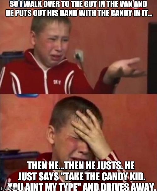 Crazy Ukrainian Kid | SO I WALK OVER TO THE GUY IN THE VAN AND HE PUTS OUT HIS HAND WITH THE CANDY IN IT... THEN HE...THEN HE JUSTS. HE JUST SAYS "TAKE THE CANDY KID. YOU AINT MY TYPE" AND DRIVES AWAY. | image tagged in crazy ukrainian kid | made w/ Imgflip meme maker