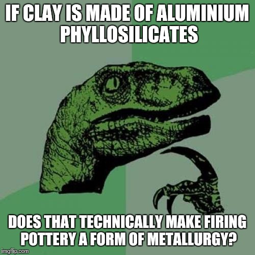 Really random question. Metallurgy could go as far back as the stone age. | IF CLAY IS MADE OF ALUMINIUM PHYLLOSILICATES; DOES THAT TECHNICALLY MAKE FIRING POTTERY A FORM OF METALLURGY? | image tagged in memes,philosoraptor,chemistry | made w/ Imgflip meme maker