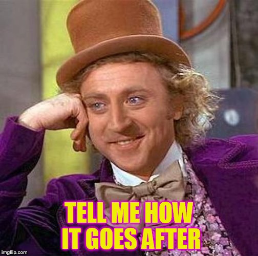 Creepy Condescending Wonka Meme | TELL ME HOW IT GOES AFTER | image tagged in memes,creepy condescending wonka | made w/ Imgflip meme maker