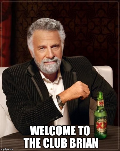 The Most Interesting Man In The World Meme | WELCOME TO THE CLUB BRIAN | image tagged in memes,the most interesting man in the world | made w/ Imgflip meme maker