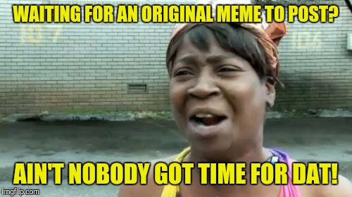 Ain't Nobody Got Time For That | WAITING FOR AN ORIGINAL MEME TO POST? AIN'T NOBODY GOT TIME FOR DAT! | image tagged in memes,aint nobody got time for that | made w/ Imgflip meme maker