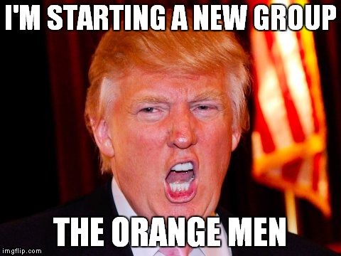 I'M STARTING A NEW GROUP THE ORANGE MEN | made w/ Imgflip meme maker