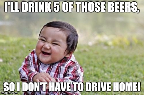 Evil Toddler Meme | I'LL DRINK 5 OF THOSE BEERS, SO I DON'T HAVE TO DRIVE HOME! | image tagged in memes,evil toddler | made w/ Imgflip meme maker