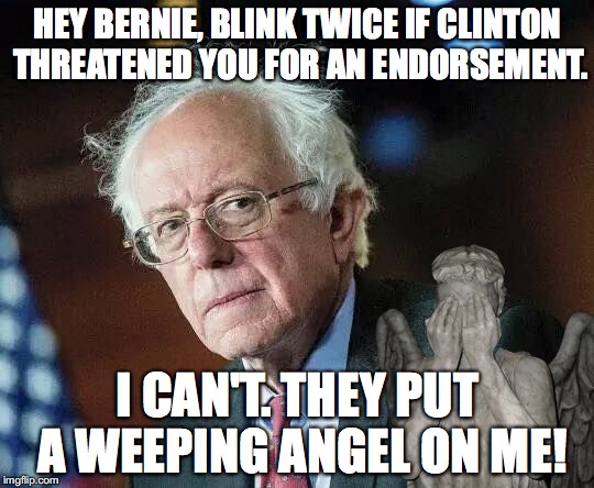 Bernie vs. Clinton's Weeping Angel | HEY BERNIE, BLINK TWICE IF CLINTON THREATENED YOU FOR AN ENDORSEMENT. I CAN'T. THEY PUT A WEEPING ANGEL ON ME! | image tagged in bernie sanders,hillary clinton,dr who,weeping angel | made w/ Imgflip meme maker